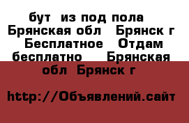 бут, из под пола - Брянская обл., Брянск г. Бесплатное » Отдам бесплатно   . Брянская обл.,Брянск г.